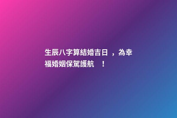 生辰八字算結婚吉日，為幸?；橐霰ｑ{護航！